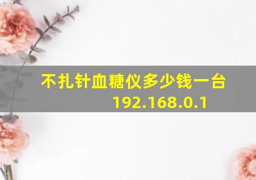 不扎针血糖仪多少钱一台 192.168.0.1